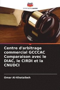 bokomslag Centre d'arbitrage commercial GCCCAC Comparaison avec le DIAC, le CIRDI et la CNUDCI