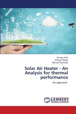 Anurag Joshi, Chitresh Nayak, Hemant Raj Singh - Solar Air Heater - An Analysis for thermal performance, Häftad