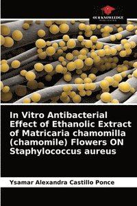 bokomslag In Vitro Antibacterial Effect of Ethanolic Extract of Matricaria chamomilla (chamomile) Flowers ON Staphylococcus aureus