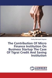 bokomslag The Contribution Of Micro Finance Institution On Business Startup The Case Of Tigrai Credit And Saving Institution