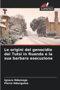 bokomslag Le origini del genocidio dei Tutsi in Ruanda e la sua barbara esecuzione