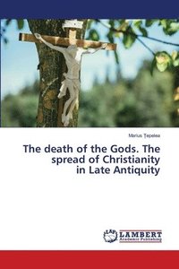 bokomslag The death of the Gods. The spread of Christianity in Late Antiquity