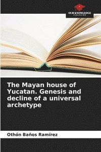 bokomslag The Mayan house of Yucatan. Genesis and decline of a universal archetype
