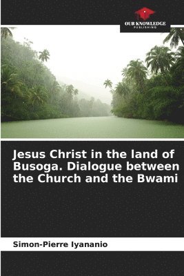 Jesus Christ in the land of Busoga. Dialogue between the Church and the Bwami 1