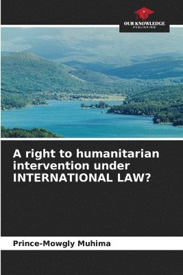 A right to humanitarian intervention under INTERNATIONAL LAW? 1