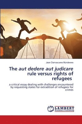 The aut dedere aut judicare rule versus rights of refugees 1