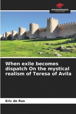 bokomslag When exile becomes dispatch On the mystical realism of Teresa of Avila