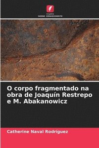 bokomslag O corpo fragmentado na obra de Joaqun Restrepo e M. Abakanowicz
