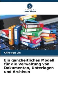 bokomslag Ein ganzheitliches Modell fr die Verwaltung von Dokumenten, Unterlagen und Archiven