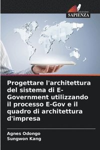 bokomslag Progettare l'architettura del sistema di E-Government utilizzando il processo E-Gov e il quadro di architettura d'impresa