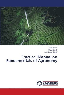 Atish Yadav, Divya Singh, Anil Kumar Singh - Practical Manual on Fundamentals of Agronomy, Häftad