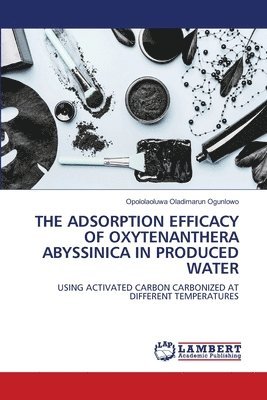 Opololaoluwa Oladimarun Ogunlowo - Adsorption Efficacy of Oxytenanthera Abyssinica in Produced Water, Häftad
