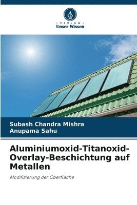 Subash Chandra Mishra, Anupama Sahu - Aluminiumoxid-Titanoxid-Overlay-Beschichtung auf Metallen, Häftad