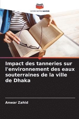 Anwar Zahid - Impact des tanneries sur l'environnement des eaux souterraines de la ville de Dhaka, Häftad