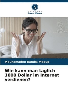 bokomslag Wie kann man tglich 1000 Dollar im Internet verdienen?