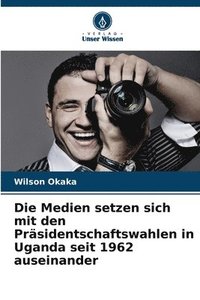 bokomslag Die Medien setzen sich mit den Prsidentschaftswahlen in Uganda seit 1962 auseinander