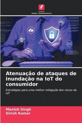 Manish Singh, Girish Kumar - Atenuação de ataques de inundação na IoT do consumidor, Häftad