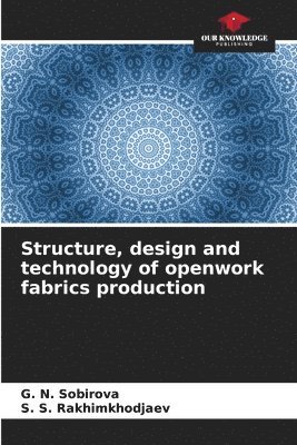 G N Sobirova, S S Rakhimkhodjaev, G. N. Sobirova, S. S. Rakhimkhodjaev - Structure, design and technology of openwork fabrics production, Häftad