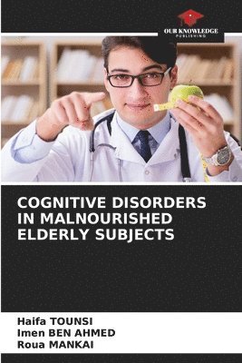 Haifa Tounsi, Imen Ben Ahmed, Haifa TOUNSI, Imen BEN AHMED, Roua Mankai - Cognitive Disorders in Malnourished Elderly Subjects, Häftad