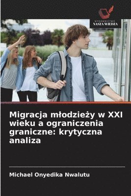 bokomslag Migracja mlodzie?y w XXI wieku a ograniczenia graniczne: krytyczna analiza