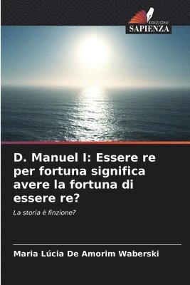 bokomslag D. Manuel I: Essere re per fortuna significa avere la fortuna di essere re?