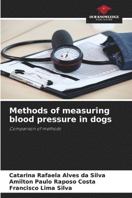 Catarina Rafaela Alves Da Silva, Amilton Paulo Raposo Costa, Francisco Lima Silva, Catarina Rafaela Alves da Silva - Methods of measuring blood pressure in dogs, Häftad