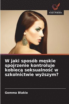 bokomslag W jaki sposb m&#281;skie spojrzenie kontroluje kobiec&#261; seksualno&#347;c w szkolnictwie wy&#380;szym?