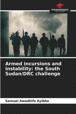 Samuel Awadhifo Ayibho - Armed incursions and instability: the South Sudan/DRC challenge, Häftad