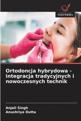 Anjali Singh, Anushriya Dutta - Ortodoncja hybrydowa - integracja tradycyjnych i nowoczesnych technik, Häftad