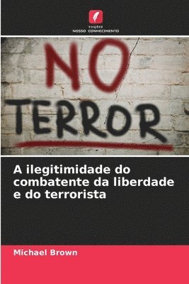 bokomslag A ilegitimidade do combatente da liberdade e do terrorista