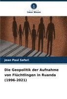bokomslag Die Geopolitik der Aufnahme von Flüchtlingen in Ruanda (1996-2021)