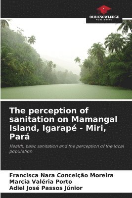Francisca Nara Conceição Moreira, Marcia Valéria Porto, Adiel José Passos Júnior - The perception of sanitation on Mamangal Island, Igarapé - Miri, Pará, Häftad