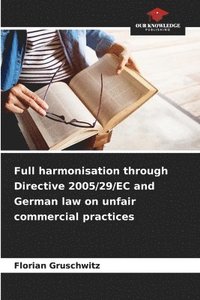 bokomslag Full harmonisation through Directive 2005/29/EC and German law on unfair commercial practices