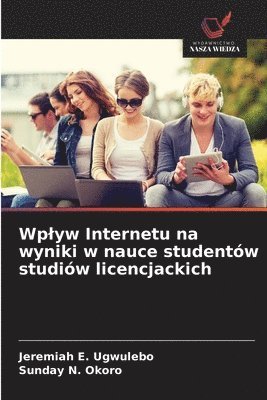 Jeremiah E Ugwulebo, Sunday N Okoro, Jeremiah E. Ugwulebo, Sunday N. Okoro - Wplyw Internetu na wyniki w nauce studentów studiów licencjackich, Häftad