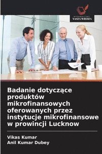 bokomslag Badanie dotycz?ce produktów mikrofinansowych oferowanych przez instytucje mikrofinansowe w prowincji Lucknow