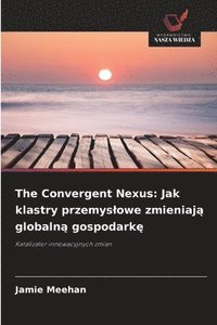 bokomslag The Convergent Nexus: Jak klastry przemys¿owe zmieniaj¿ globaln¿ gospodark¿
