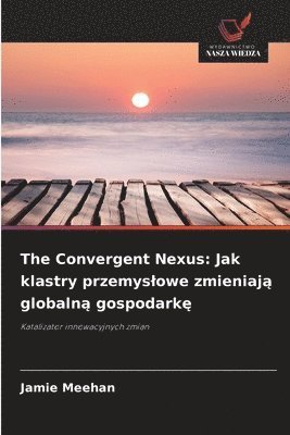 bokomslag The Convergent Nexus: Jak klastry przemys¿owe zmieniaj¿ globaln¿ gospodark¿