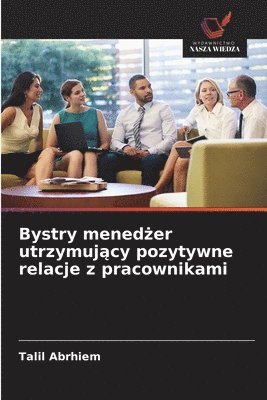Bystry menedżer utrzymujący pozytywne relacje z pracownikami