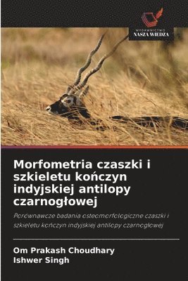 Om Prakash Choudhary, Ishwer Singh - Morfometria czaszki i szkieletu kończyn indyjskiej antilopy czarnoglowej, Häftad