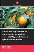 Jyoti Singh, Vikash Kumar - Efeito dos reguladores de crescimento vegetal no crescimento, rendimento e qualidade do tomate, Häftad