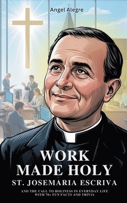 bokomslag Work Made Holy: St. Josemaria Escriva and the Call to Holiness in Everyday Life with 70+ Fun Facts and Trivia