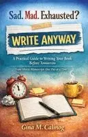 Sad. Mad. Exhausted? WRITE ANYWAY A Practical Guide to Writing Your Book Before Tomorrow