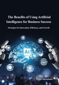 bokomslag The Benefits of Using Artificial Intelligence for Business Success