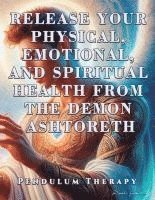 bokomslag Release Your Physical, Emotional, and Spiritual Health from the Demon Ashtoreth