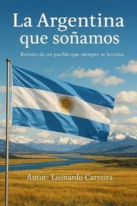 bokomslag La Argentina Que Soñamos: Retrato de Un Pueblo Que Siempre Se Levanta