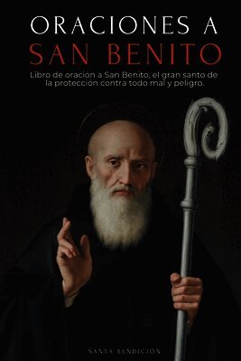 Oraciones a San Benito: Libro de Oración a San Benito Para La Protección, Bendición E Intercesión - Devocionario Católico Con La Novena de Liberación