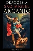 Orações a São Miguel Arcanjo: Devocionário a São Miguel Para a Proteção Contra a Bruxaria E O Mal, Para a Saúde, Novenas E Muito Mais.