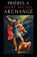 Prières À Saint Michel Archange: Prières À Saint Michel Pour La Protection Contre Mal, Pour La Santé, Et Bien Plus - Neuvaines - Livre de Prières En F