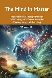 bokomslag The Mind in Matter: Holistic Mental Therapy through Meditation, Bach Flower Remedies, Physiognomy, and Astrology