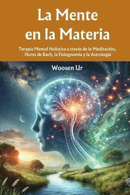 bokomslag La Mente en la Materia: Terapia Mental Holística a través de la Meditación, Flores de Bach, la Fisiognomía y la Astrología